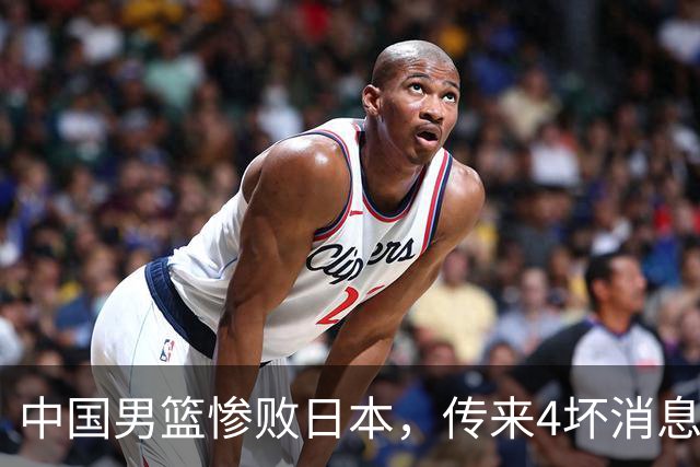 中国男篮惨败日本，传来4坏消息1好消息，防守崩盘 郭士强或下课