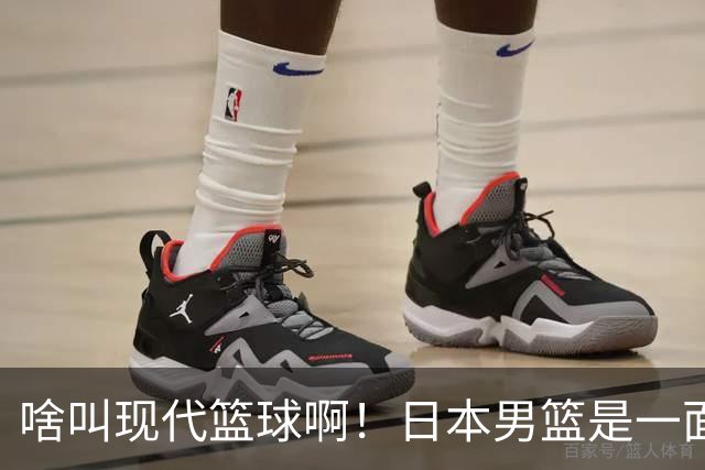 啥叫现代篮球啊！日本男篮是一面镜子 中国男篮落后就必然要挨打