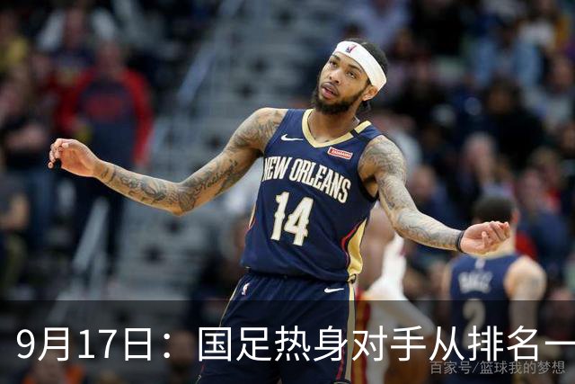 9月17日：国足热身对手从排名一百四十一换成一百七十三：抗硬朗预案落空仅剩破密防